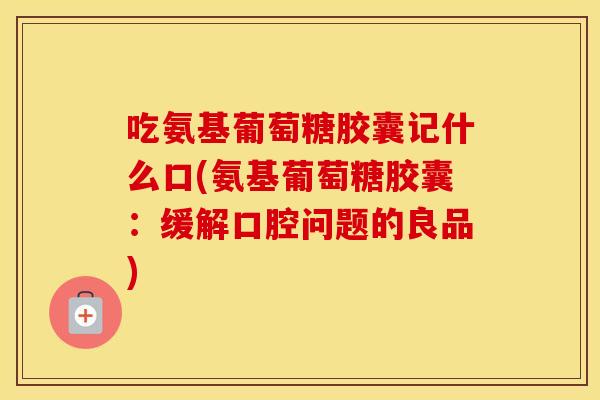 吃氨基葡萄糖胶囊记什么口(氨基葡萄糖胶囊:缓解口腔问题的良品) 吃氨基葡萄糖胶囊记什么口(氨基葡萄糖胶囊:缓解口腔问题的良品)
