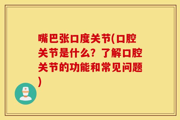 嘴巴张口度关节(口腔关节是什么?了解口腔关节的功能和常见问题) 嘴巴张口度关节(口腔关节是什么?了解口腔关节的功能和常见问题)