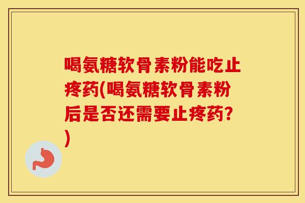 喝氨糖软骨素粉能吃止疼药(喝氨糖软骨素粉后是否还需要止疼药?) 喝氨糖软骨素粉能吃止疼药(喝氨糖软骨素粉后是否还需要止疼药?)
