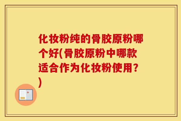 化妆粉纯的骨胶原粉哪个好(骨胶原粉中哪款适合作为化妆粉使用？)