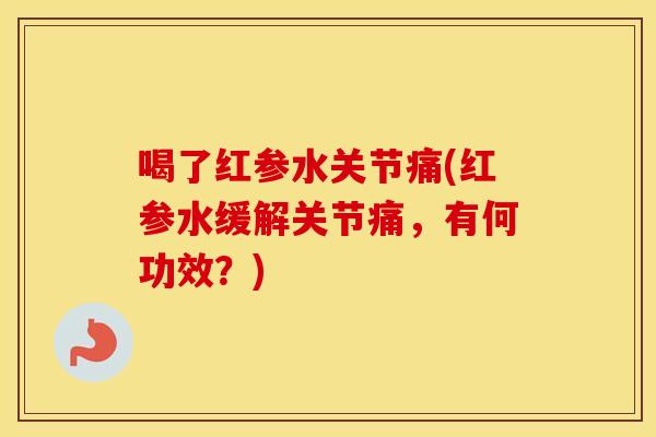 喝了红参水关节痛(红参水缓解关节痛,有何功效?) 喝了红参水关节痛(红参水缓解关节痛,有何功效?)