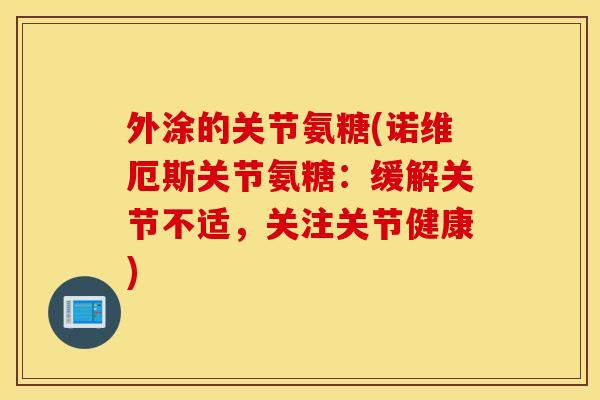 外涂的关节氨糖(诺维厄斯关节氨糖:缓解关节不适,关注关节健康) 外涂的关节氨糖(诺维厄斯关节氨糖:缓解关节不适,关注关节健康)