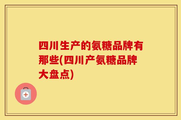 四川生产的氨糖品牌有那些(四川产氨糖品牌大盘点)