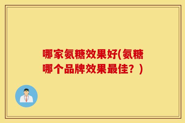 哪家氨糖效果好(氨糖哪个品牌效果佳？)