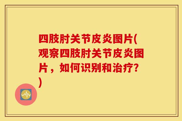 四肢肘关节皮炎图片(观察四肢肘关节皮炎图片，如何识别和？)