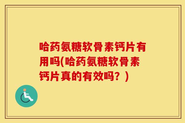 哈药氨糖软骨素钙片有用吗(哈药氨糖软骨素钙片真的有效吗?) 哈药氨糖软骨素钙片有用吗(哈药氨糖软骨素钙片真的有效吗?)