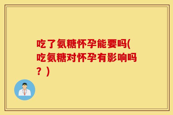 吃了氨糖怀孕能要吗(吃氨糖对怀孕有影响吗?) 吃了氨糖怀孕能要吗(吃氨糖对怀孕有影响吗?)