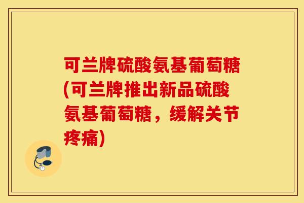可兰牌硫酸氨基葡萄糖(可兰牌推出新品硫酸氨基葡萄糖，缓解关节)
