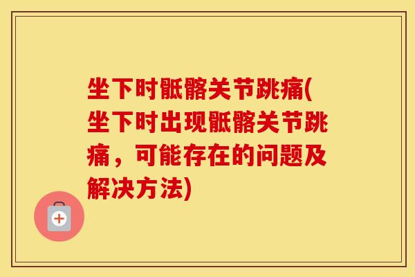 坐下时骶髂关节跳痛(坐下时出现骶髂关节跳痛,可能存在的问题及解决方法) 坐下时骶髂关节跳痛(坐下时出现骶髂关节跳痛,可能存在的问题及解决方法)
