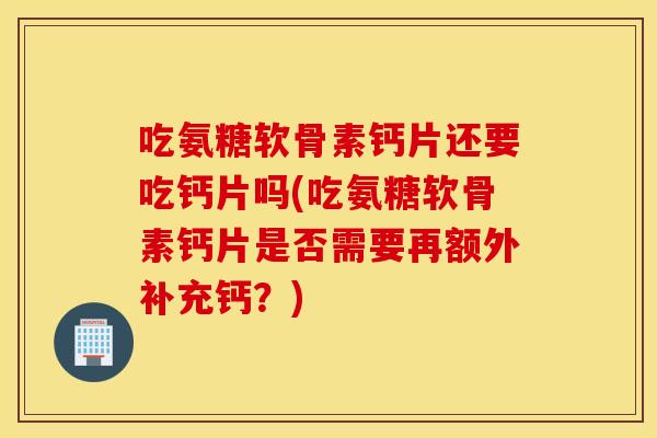 吃氨糖软骨素钙片还要吃钙片吗(吃氨糖软骨素钙片是否需要再额外补充钙?) 吃氨糖软骨素钙片还要吃钙片吗(吃氨糖软骨素钙片是否需要再额外补充钙?)