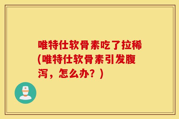 唯特仕软骨素吃了拉稀(唯特仕软骨素引发,怎么办?) 唯特仕软骨素吃了拉稀(唯特仕软骨素引发,怎么办?)