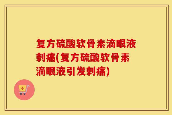 复方硫酸软骨素滴眼液刺痛(复方硫酸软骨素滴眼液引发刺痛) 复方硫酸软骨素滴眼液刺痛(复方硫酸软骨素滴眼液引发刺痛)