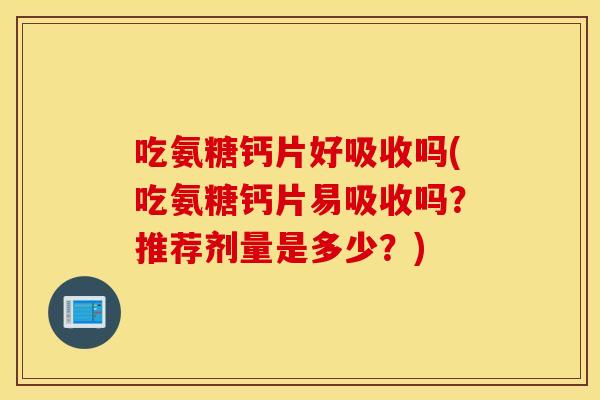 吃氨糖钙片好吸收吗(吃氨糖钙片易吸收吗?推荐剂量是多少?) 吃氨糖钙片好吸收吗(吃氨糖钙片易吸收吗?推荐剂量是多少?)