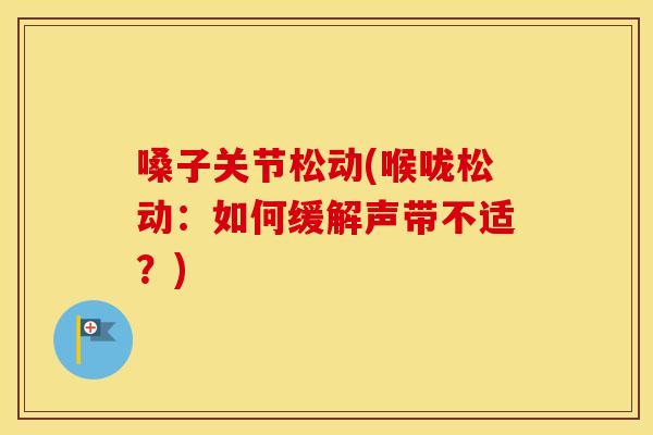 嗓子关节松动(喉咙松动:如何缓解声带不适?) 嗓子关节松动(喉咙松动:如何缓解声带不适?)