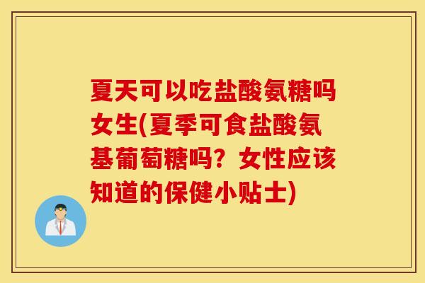 夏天可以吃盐酸氨糖吗女生(夏季可食盐酸氨基葡萄糖吗?女性应该知道的保健小贴士) 夏天可以吃盐酸氨糖吗女生(夏季可食盐酸氨基葡萄糖吗?女性应该知道的保健小贴士)