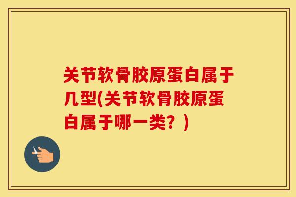 关节软骨胶原蛋白属于几型(关节软骨胶原蛋白属于哪一类？)