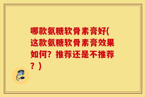 哪款氨糖软骨素膏好(这款氨糖软骨素膏效果如何?推荐还是不推荐?) 哪款氨糖软骨素膏好(这款氨糖软骨素膏效果如何?推荐还是不推荐?)