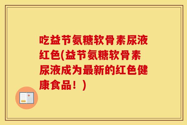吃益节氨糖软骨素尿液红色(益节氨糖软骨素尿液成为新的红色健康食品!) 吃益节氨糖软骨素尿液红色(益节氨糖软骨素尿液成为新的红色健康食品!)