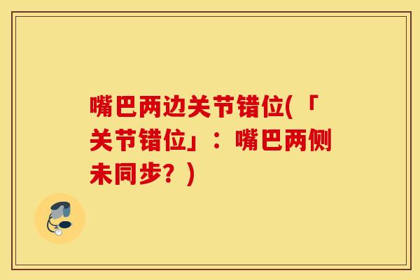 嘴巴两边关节错位(「关节错位」:嘴巴两侧未同步?) 嘴巴两边关节错位(「关节错位」:嘴巴两侧未同步?)