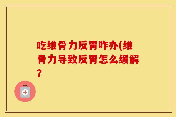 吃维骨力反胃咋办(维骨力导致反胃怎么缓解? 吃维骨力反胃咋办(维骨力导致反胃怎么缓解?