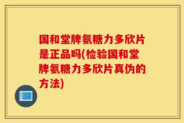 国和堂牌氨糖力多欣片是正品吗(检验国和堂牌氨糖力多欣片真伪的方法)