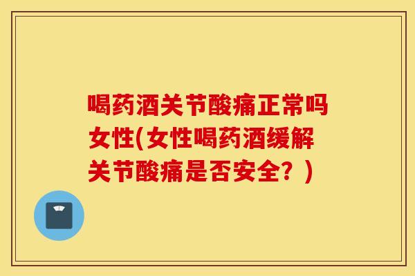 喝药酒关节酸痛正常吗女性(女性喝药酒缓解关节酸痛是否安全?) 喝药酒关节酸痛正常吗女性(女性喝药酒缓解关节酸痛是否安全?)