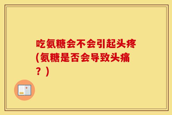 吃氨糖会不会引起头疼(氨糖是否会导致头痛?) 吃氨糖会不会引起头疼(氨糖是否会导致头痛?)