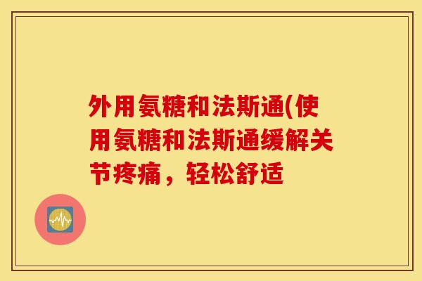 外用氨糖和法斯通(使用氨糖和法斯通缓解关节,轻松舒适 外用氨糖和法斯通(使用氨糖和法斯通缓解关节,轻松舒适
