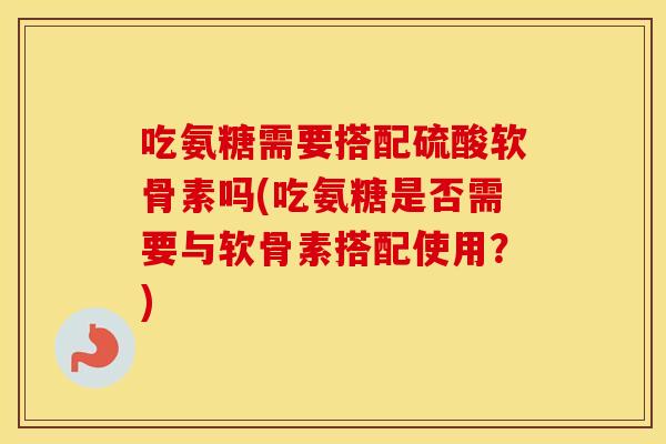 吃氨糖需要搭配硫酸软骨素吗(吃氨糖是否需要与软骨素搭配使用?) 吃氨糖需要搭配硫酸软骨素吗(吃氨糖是否需要与软骨素搭配使用?)