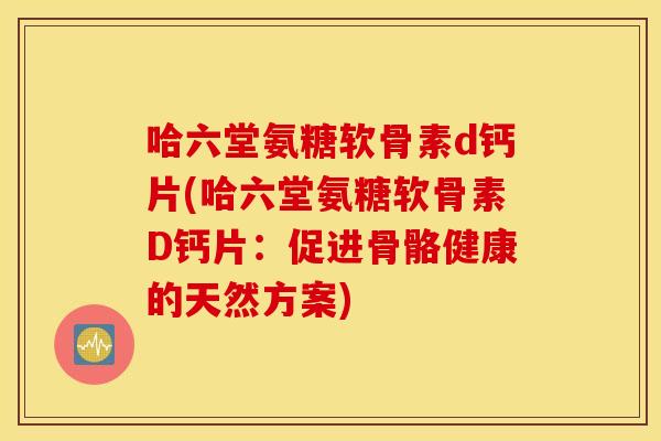 哈六堂氨糖软骨素d钙片(哈六堂氨糖软骨素D钙片：促进骨骼健康的天然方案)