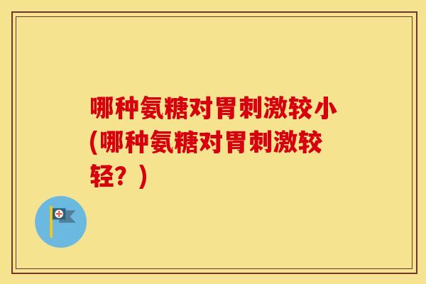 哪种氨糖对胃刺激较小(哪种氨糖对胃刺激较轻？)