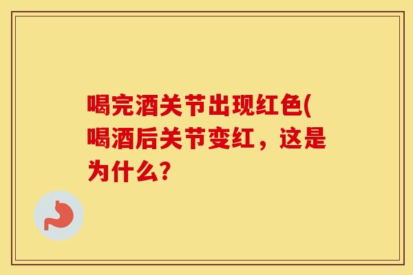 喝完酒关节出现红色(喝酒后关节变红,这是为什么? 喝完酒关节出现红色(喝酒后关节变红,这是为什么?