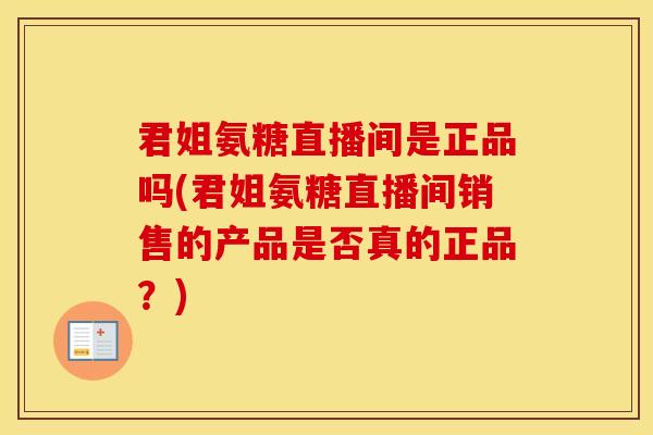 君姐氨糖直播间是正品吗(君姐氨糖直播间销售的产品是否真的正品?) 君姐氨糖直播间是正品吗(君姐氨糖直播间销售的产品是否真的正品?)