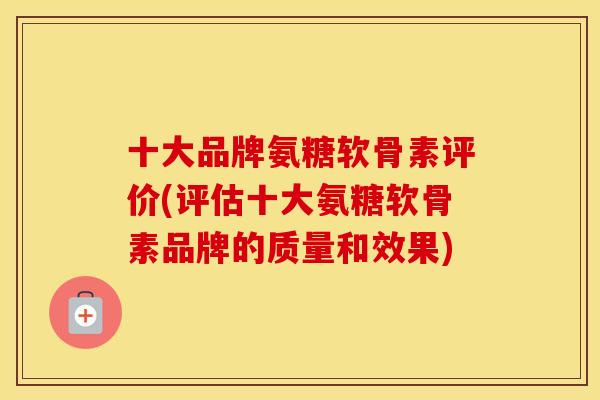 十大品牌氨糖软骨素评价(评估十大氨糖软骨素品牌的质量和效果) 十大品牌氨糖软骨素评价(评估十大氨糖软骨素品牌的质量和效果)