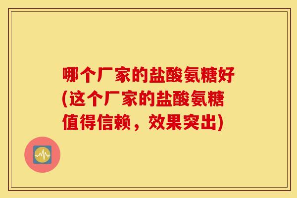 哪个厂家的盐酸氨糖好(这个厂家的盐酸氨糖值得信赖，效果突出)