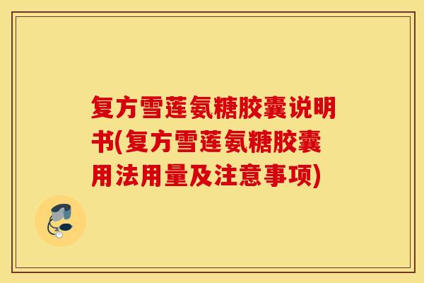 复方雪莲氨糖胶囊说明书(复方雪莲氨糖胶囊用法用量及注意事项) 复方雪莲氨糖胶囊说明书(复方雪莲氨糖胶囊用法用量及注意事项)