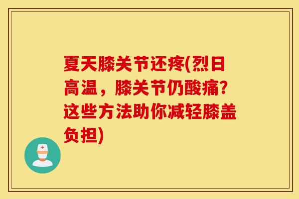 夏天膝关节还疼(烈日高温，膝关节仍酸痛？这些方法助你减轻膝盖负担)