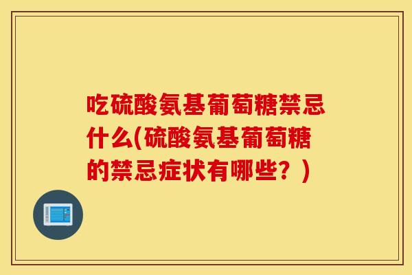 吃硫酸氨基葡萄糖禁忌什么(硫酸氨基葡萄糖的禁忌症状有哪些?) 吃硫酸氨基葡萄糖禁忌什么(硫酸氨基葡萄糖的禁忌症状有哪些?)