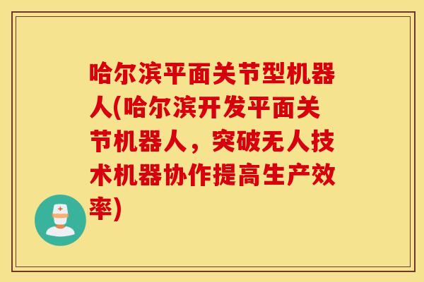 哈尔滨平面关节型机器人(哈尔滨开发平面关节机器人，突破无人技术机器协作提高生产效率)