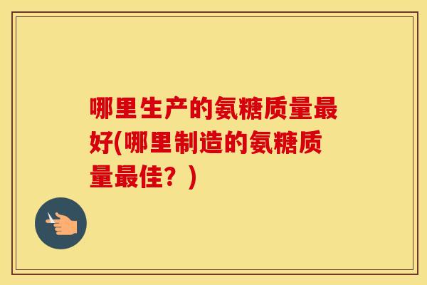 哪里生产的氨糖质量好(哪里制造的氨糖质量佳？)