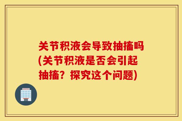 关节积液会导致抽搐吗(关节积液是否会引起抽搐?探究这个问题) 关节积液会导致抽搐吗(关节积液是否会引起抽搐?探究这个问题)