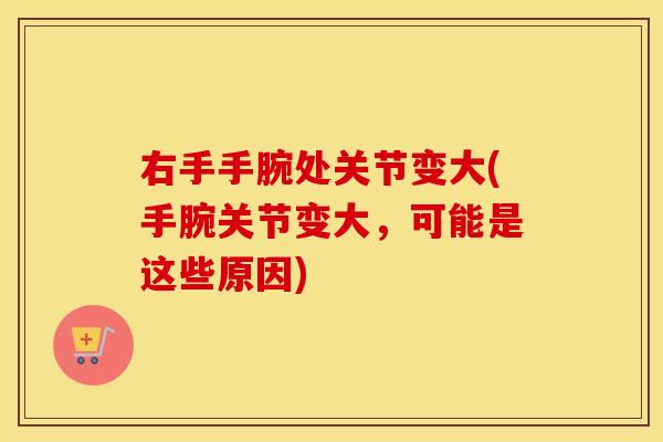 右手手腕处关节变大(手腕关节变大,可能是这些原因) 右手手腕处关节变大(手腕关节变大,可能是这些原因)