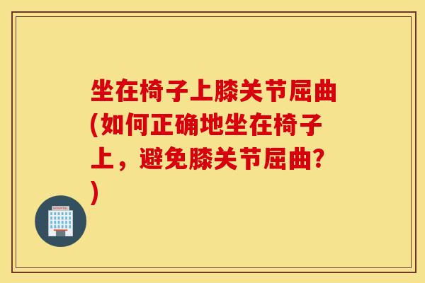 坐在椅子上膝关节屈曲(如何正确地坐在椅子上,避免膝关节屈曲?) 坐在椅子上膝关节屈曲(如何正确地坐在椅子上,避免膝关节屈曲?)