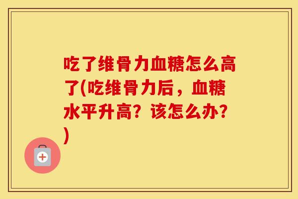 吃了维骨力怎么高了(吃维骨力后,水平升高?该怎么办?) 吃了维骨力怎么高了(吃维骨力后,水平升高?该怎么办?)