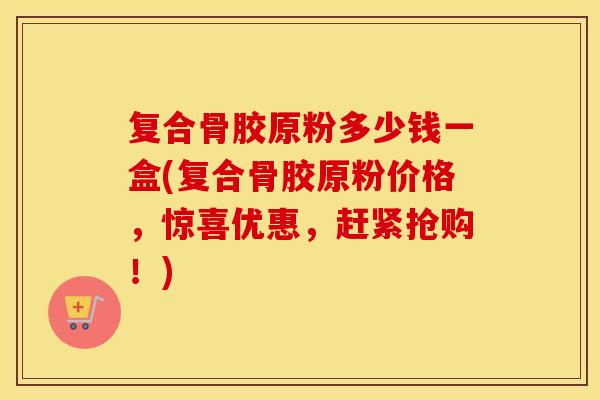 复合骨胶原粉多少钱一盒(复合骨胶原粉价格，惊喜优惠，赶紧抢购！)