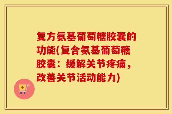 复方氨基葡萄糖胶囊的功能(复合氨基葡萄糖胶囊:缓解关节,改善关节活动能力) 复方氨基葡萄糖胶囊的功能(复合氨基葡萄糖胶囊:缓解关节,改善关节活动能力)