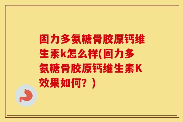 固力多氨糖骨胶原钙维生素k怎么样(固力多氨糖骨胶原钙维生素K效果如何?) 固力多氨糖骨胶原钙维生素k怎么样(固力多氨糖骨胶原钙维生素K效果如何?)