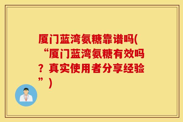 厦门蓝湾氨糖靠谱吗(“厦门蓝湾氨糖有效吗？真实使用者分享经验”)