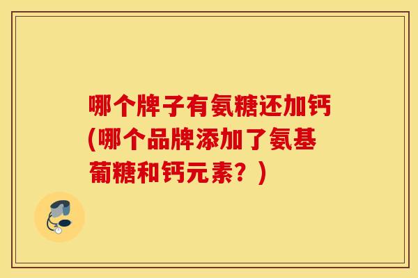 哪个牌子有氨糖还加钙(哪个品牌添加了氨基葡糖和钙元素?) 哪个牌子有氨糖还加钙(哪个品牌添加了氨基葡糖和钙元素?)