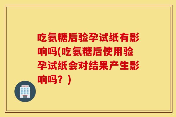 吃氨糖后验孕试纸有影响吗(吃氨糖后使用验孕试纸会对结果产生影响吗?) 吃氨糖后验孕试纸有影响吗(吃氨糖后使用验孕试纸会对结果产生影响吗?)